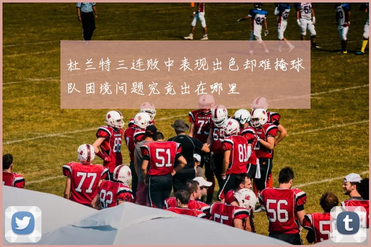 杜兰特三连败中表现出色却难掩球队困境问题究竟出在哪里