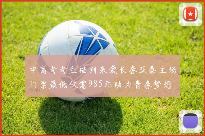 中高考考生福利来袭长春亚泰主场门票最低仅需985元助力青春梦想