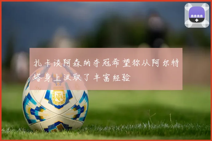 扎卡谈阿森纳夺冠希望称从阿尔特塔身上汲取了丰富经验