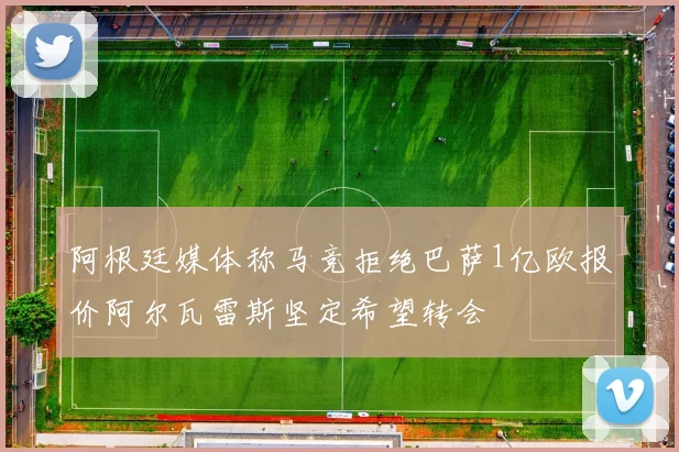 阿根廷媒体称马竞拒绝巴萨1亿欧报价阿尔瓦雷斯坚定希望转会