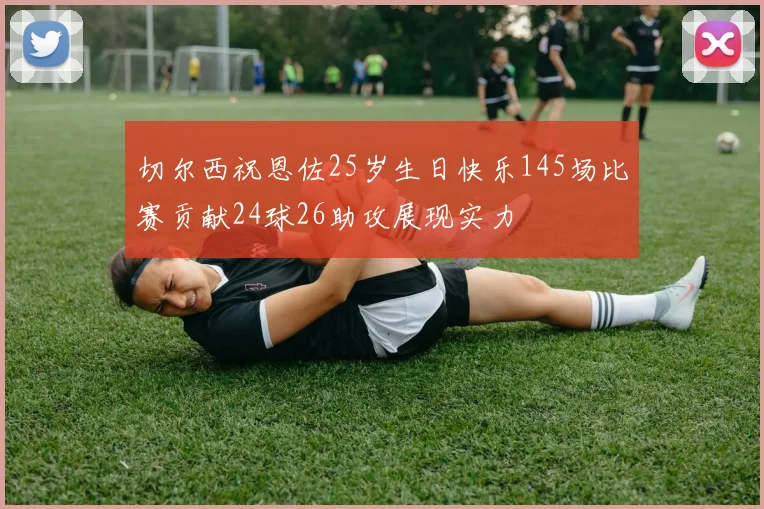 切尔西祝恩佐25岁生日快乐145场比赛贡献24球26助攻展现实力