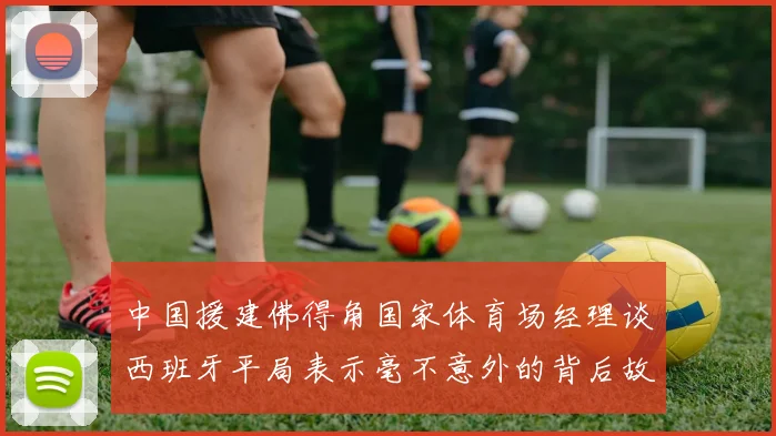 中国援建佛得角国家体育场经理谈西班牙平局表示毫不意外的背后故事