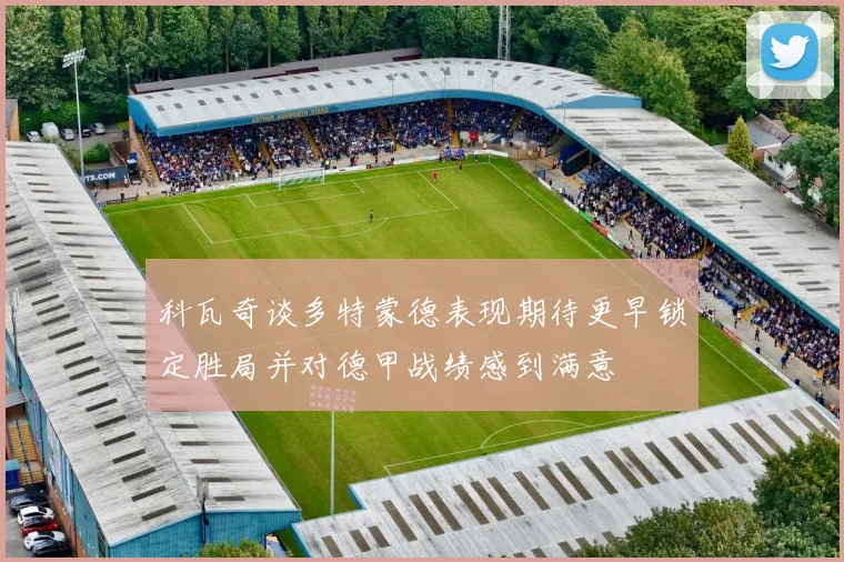 科瓦奇谈多特蒙德表现期待更早锁定胜局并对德甲战绩感到满意