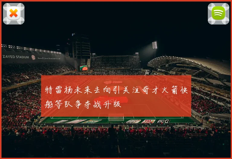 特雷杨未来去向引关注奇才火箭快船等队争夺战升级