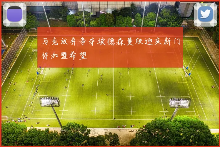 马竞放弃争夺埃德森曼联迎来新门将加盟希望