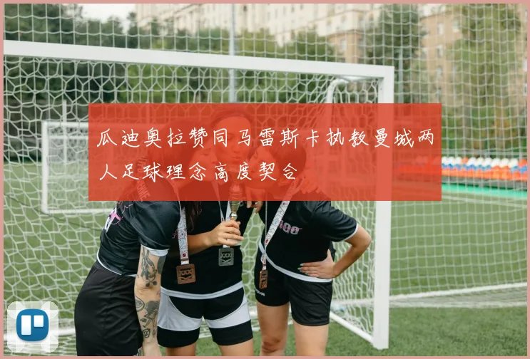 瓜迪奥拉赞同马雷斯卡执教曼城两人足球理念高度契合