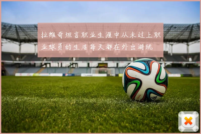 拉维奇坦言职业生涯中从未过上职业球员的生活每天都在外出游玩
