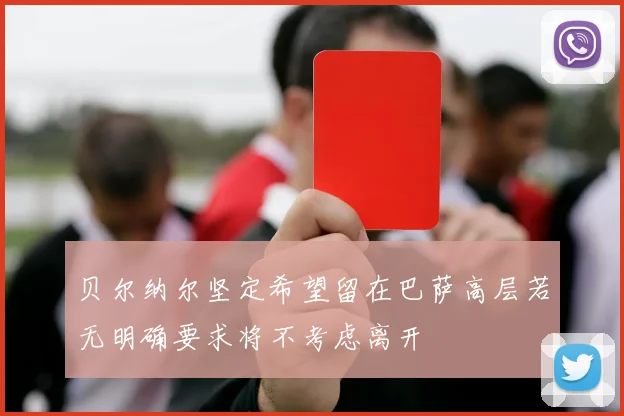 贝尔纳尔坚定希望留在巴萨高层若无明确要求将不考虑离开