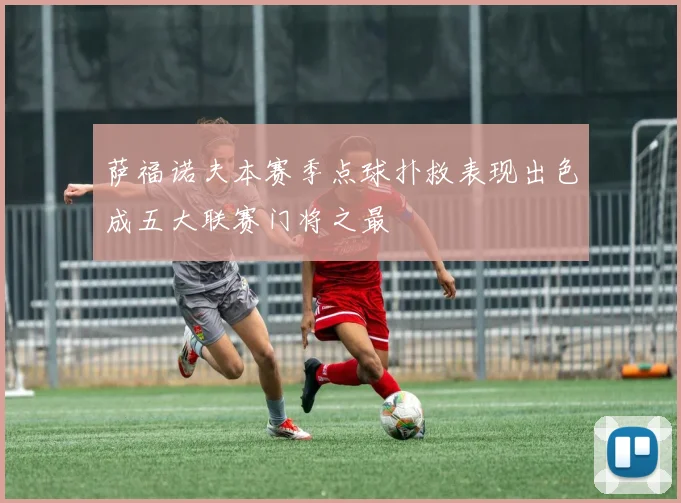 萨福诺夫本赛季点球扑救表现出色成五大联赛门将之最