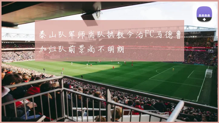 泰山队军师离队执教今治FC马德鲁加归队前景尚不明朗