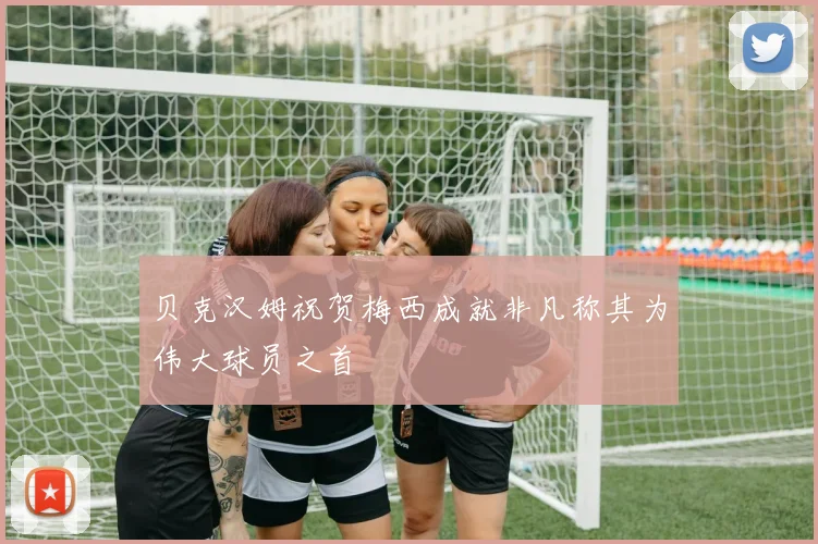贝克汉姆祝贺梅西成就非凡称其为伟大球员之首