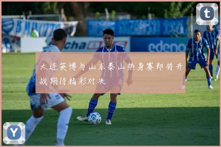 大连英博与山东泰山热身赛即将开战期待精彩对决