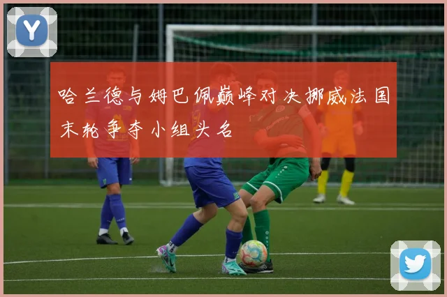 哈兰德与姆巴佩巅峰对决挪威法国末轮争夺小组头名