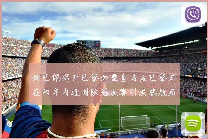 姆巴佩离开巴黎加盟皇马后巴黎却在两年内连闯欧冠决赛引发尴尬局面