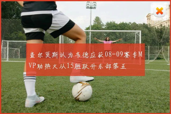 查尔莫斯认为韦德应获08-09赛季MVP助热火从15胜跃升东部第五