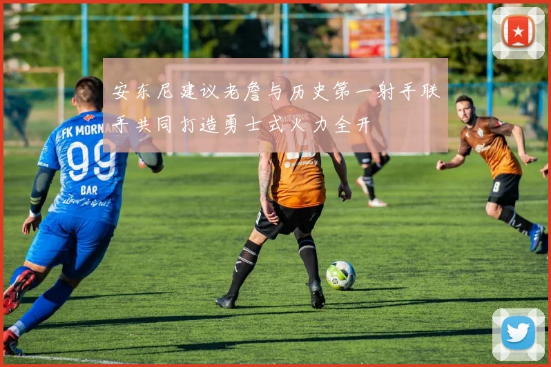 安东尼建议老詹与历史第一射手联手共同打造勇士式火力全开