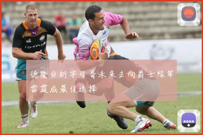 德隆分析字母哥未来去向爵士绿军雷霆成最佳选择
