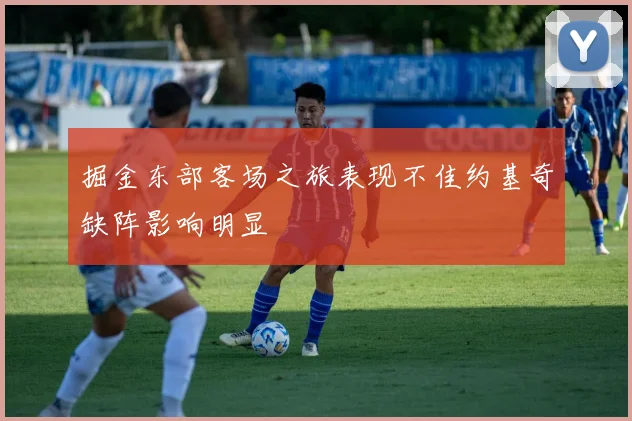 掘金东部客场之旅表现不佳约基奇缺阵影响明显
