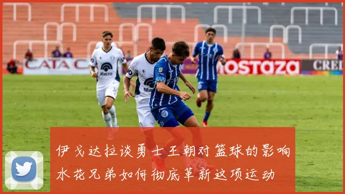 伊戈达拉谈勇士王朝对篮球的影响水花兄弟如何彻底革新这项运动