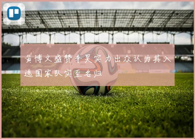 黄博文盛赞李昊实力出众认为其入选国家队实至名归