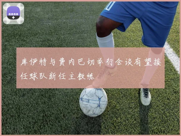 库伊特与费内巴切举行会谈有望接任球队新任主教练