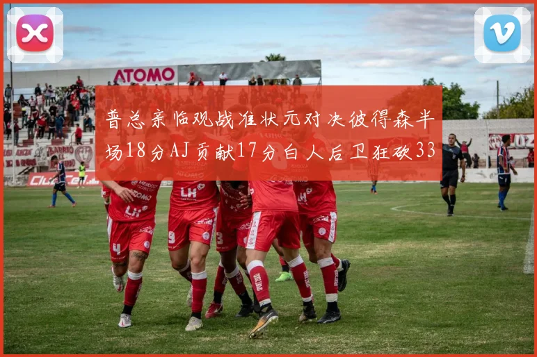 普总亲临观战准状元对决彼得森半场18分AJ贡献17分白人后卫狂砍33分10助攻