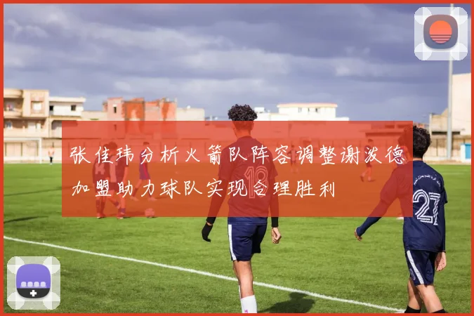 张佳玮分析火箭队阵容调整谢泼德加盟助力球队实现合理胜利