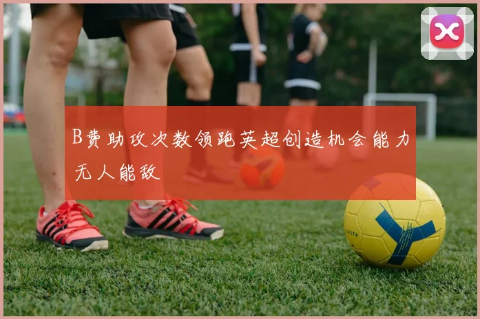 B费助攻次数领跑英超创造机会能力无人能敌