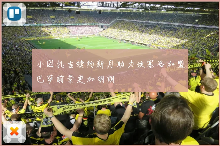 小因扎吉续约新月助力坎塞洛加盟巴萨前景更加明朗
