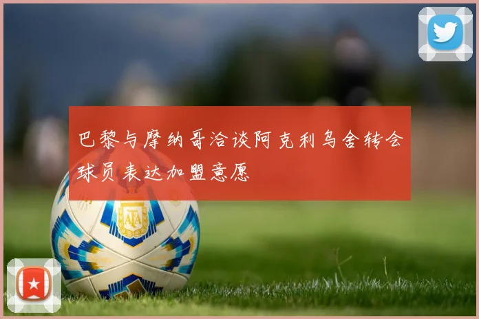 巴黎与摩纳哥洽谈阿克利乌舍转会球员表达加盟意愿