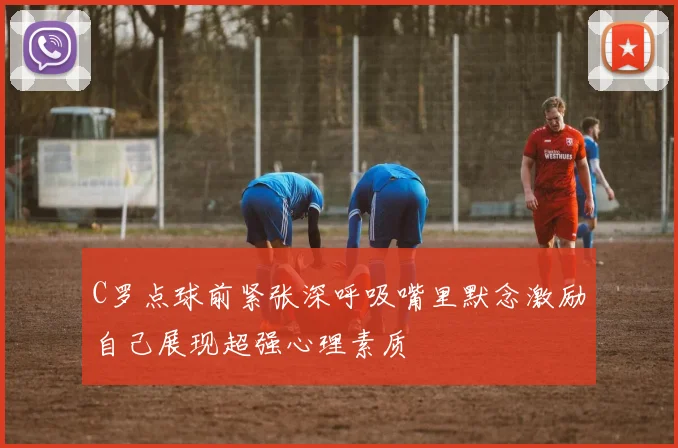 C罗点球前紧张深呼吸嘴里默念激励自己展现超强心理素质